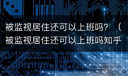 被监视居住还可以上班吗？（被监视居住还可以上班吗知乎）