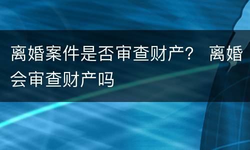 离婚案件是否审查财产？ 离婚会审查财产吗