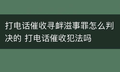 打电话催收寻衅滋事罪怎么判决的 打电话催收犯法吗