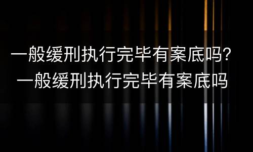 一般缓刑执行完毕有案底吗？ 一般缓刑执行完毕有案底吗