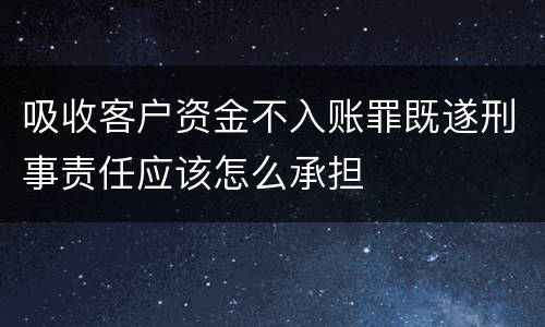 吸收客户资金不入账罪既遂刑事责任应该怎么承担