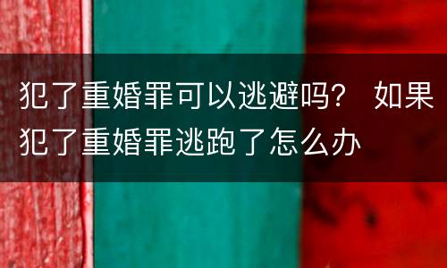 犯了重婚罪可以逃避吗？ 如果犯了重婚罪逃跑了怎么办