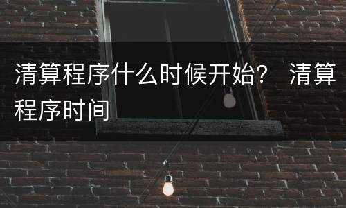 清算程序什么时候开始？ 清算程序时间