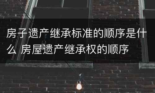 房子遗产继承标准的顺序是什么 房屋遗产继承权的顺序