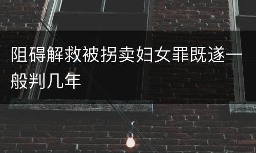 阻碍解救被拐卖妇女罪既遂一般判几年