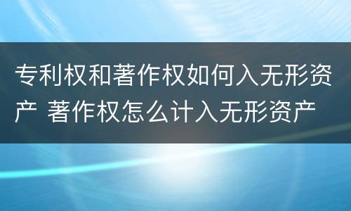 专利权和著作权如何入无形资产 著作权怎么计入无形资产