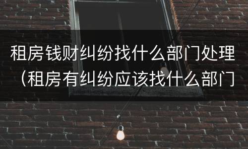 租房钱财纠纷找什么部门处理（租房有纠纷应该找什么部门处理）