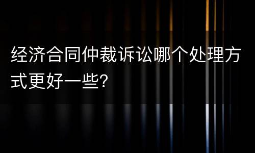 经济合同仲裁诉讼哪个处理方式更好一些？