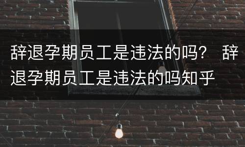 辞退孕期员工是违法的吗？ 辞退孕期员工是违法的吗知乎