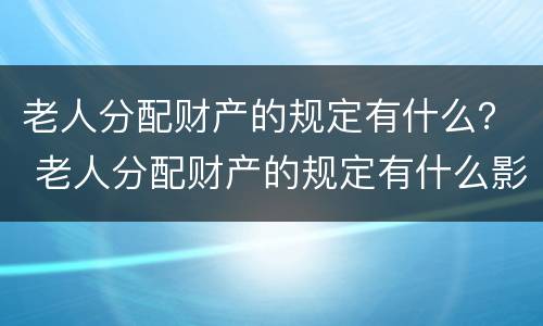 老人分配财产的规定有什么？ 老人分配财产的规定有什么影响