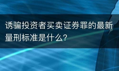 诱骗投资者买卖证券罪的最新量刑标准是什么？