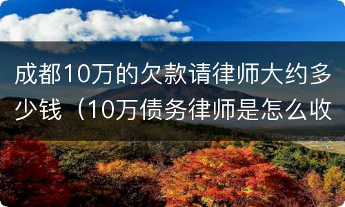 成都10万的欠款请律师大约多少钱（10万债务律师是怎么收费的）