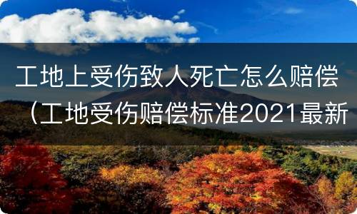 工地上受伤致人死亡怎么赔偿（工地受伤赔偿标准2021最新死亡赔偿标准）