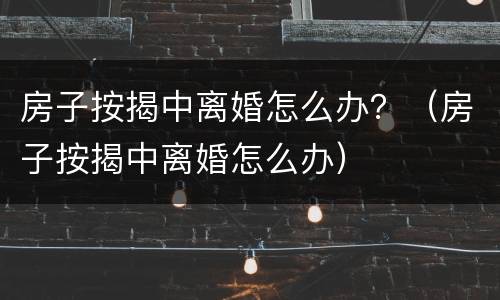 房子按揭中离婚怎么办？（房子按揭中离婚怎么办）