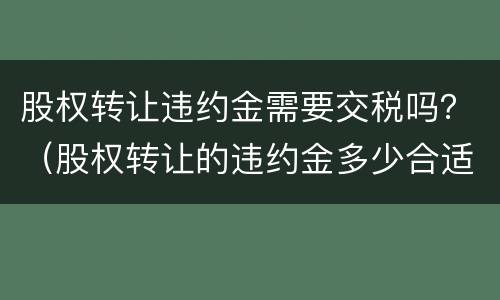 股权转让违约金需要交税吗？（股权转让的违约金多少合适）