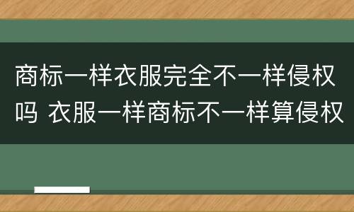 商标一样衣服完全不一样侵权吗 衣服一样商标不一样算侵权吗