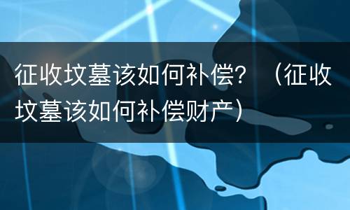 征收坟墓该如何补偿？（征收坟墓该如何补偿财产）