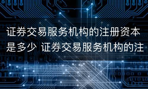 证券交易服务机构的注册资本是多少 证券交易服务机构的注册资本是多少钱