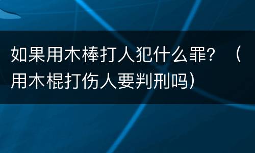 如果用木棒打人犯什么罪？（用木棍打伤人要判刑吗）