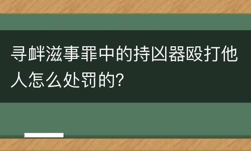 寻衅滋事罪中的持凶器殴打他人怎么处罚的？