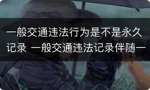 一般交通违法行为是不是永久记录 一般交通违法记录伴随一生