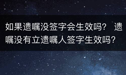 如果遗嘱没签字会生效吗？ 遗嘱没有立遗嘱人签字生效吗?