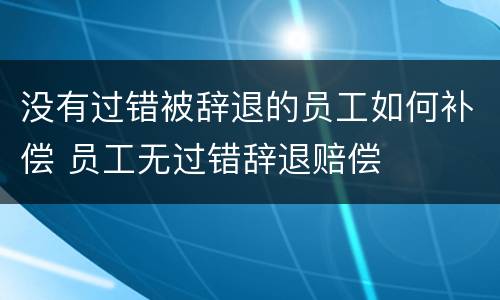 没有过错被辞退的员工如何补偿 员工无过错辞退赔偿