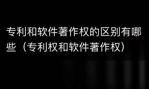 专利和软件著作权的区别有哪些（专利权和软件著作权）