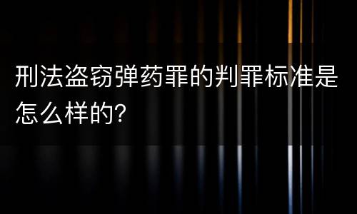 刑法盗窃弹药罪的判罪标准是怎么样的？