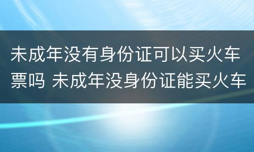 未成年没有身份证可以买火车票吗 未成年没身份证能买火车票吗