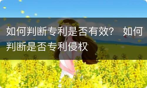 如何判断专利是否有效？ 如何判断是否专利侵权