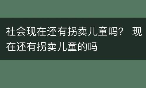 社会现在还有拐卖儿童吗？ 现在还有拐卖儿童的吗