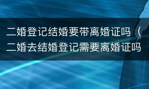 二婚登记结婚要带离婚证吗（二婚去结婚登记需要离婚证吗）