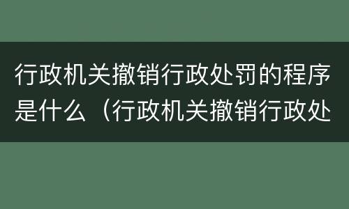 行政机关撤销行政处罚的程序是什么（行政机关撤销行政处罚的程序是什么意思）