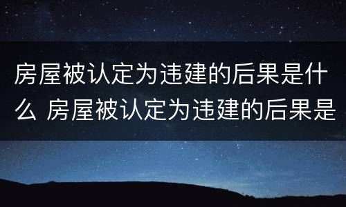 房屋被认定为违建的后果是什么 房屋被认定为违建的后果是什么样的