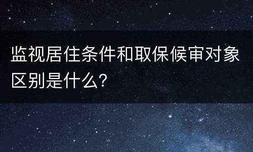 监视居住条件和取保候审对象区别是什么？