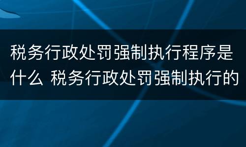 税务行政处罚强制执行程序是什么 税务行政处罚强制执行的时间规定