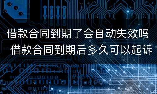 借款合同到期了会自动失效吗 借款合同到期后多久可以起诉