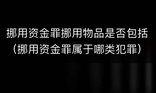 挪用资金罪挪用物品是否包括（挪用资金罪属于哪类犯罪）