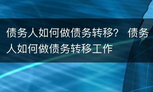 债务人如何做债务转移？ 债务人如何做债务转移工作