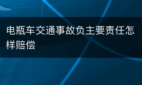 电瓶车交通事故负主要责任怎样赔偿