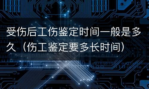 受伤后工伤鉴定时间一般是多久（伤工鉴定要多长时间）