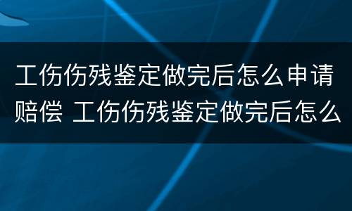 工伤伤残鉴定做完后怎么申请赔偿 工伤伤残鉴定做完后怎么申请赔偿呢