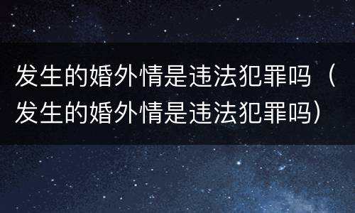 发生的婚外情是违法犯罪吗（发生的婚外情是违法犯罪吗）