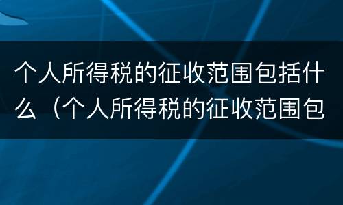 个人所得税的征收范围包括什么（个人所得税的征收范围包括什么）