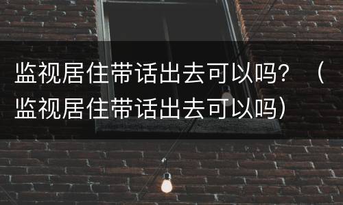 监视居住带话出去可以吗？（监视居住带话出去可以吗）