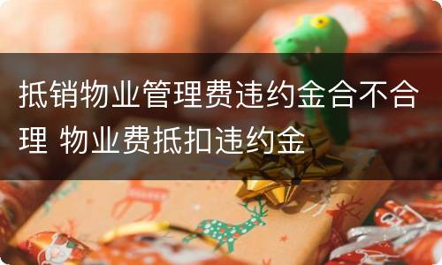 抵销物业管理费违约金合不合理 物业费抵扣违约金