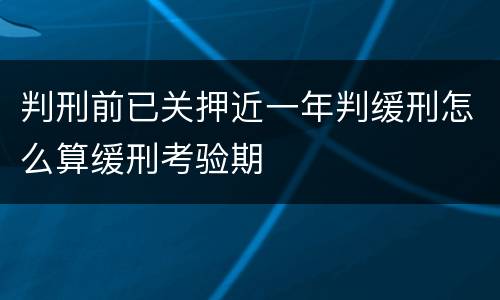 判刑前已关押近一年判缓刑怎么算缓刑考验期