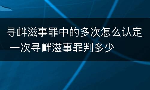 寻衅滋事罪中的多次怎么认定 一次寻衅滋事罪判多少