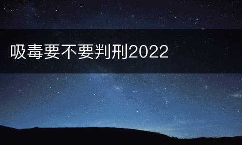 吸毒要不要判刑2022